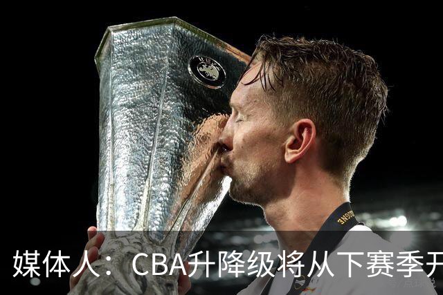 媒体人：CBA升降级将从下赛季开启 27-28赛季大概率会扩军至21队