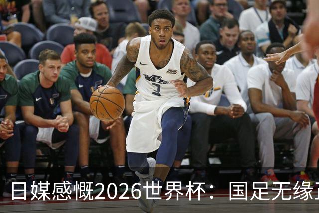 日媒感慨2026世界杯：国足无缘正赛，中国球迷只剩裁判可关注