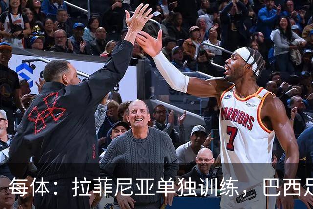 每体：拉菲尼亚单独训练，巴西足协表示这只是出于负荷管理考量