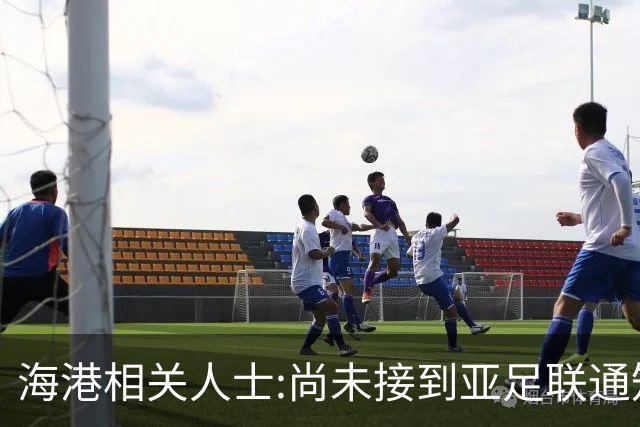 海港相关人士:尚未接到亚足联通知 不确定能否递补